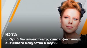 Юта и Юрий Васильев: театр, кино и фестиваль античного искусства в Керчи