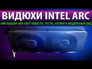 ВИДЮХИ INTEL ARC - они вышли или как? новости, тесты, косяки и модельный ряд