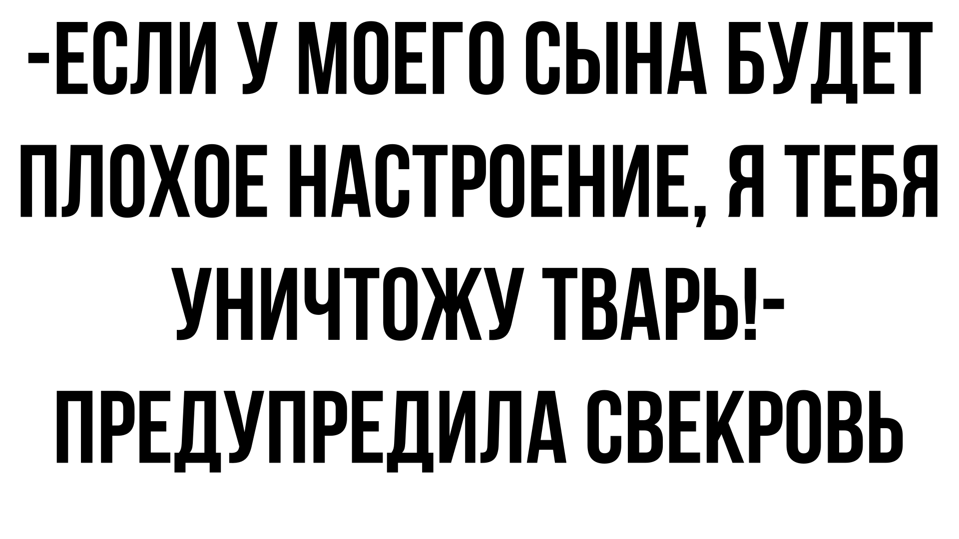 Если мой сын будет со мной общаться в плохом настроении, я тебя уничтожу тварь