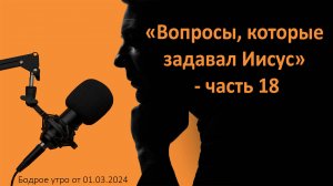 Бодрое утро 01.03.24 - «Вопросы, которые задавал Иисус» - часть 18