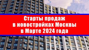 Старты продаж в новостройках Москвы в Марте 2024 года