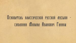 Основатель классической русской музыки смолянин Михаил Иванович Глинка