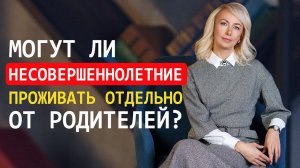 ЭМАНСИПАЦИЯ НЕСОВЕРШЕННОЛЕТНИХ. МОГУТ ЛИ НЕСОВЕРШЕННОЛЕТНИЕ ПРОЖИВАТЬ ОТДЕЛЬНО ОТ РОДИТЕЛЕЙ?