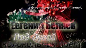 Под дугой колокольчик поёт - Евгений Беляев (песни советского периода)?