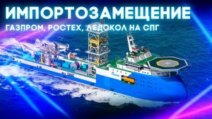 Импортозамещение. Лучшее судно для Газпрома, большая газовая турбина Ростеха, ледокол на СПГ