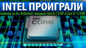 INTEL ПРОИГРАЛИ: майнинг на Arc Alchemist + мощные Core i5-1250P и Core i3-12100F