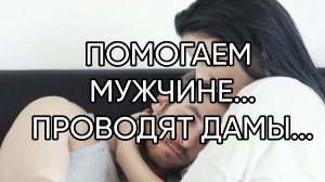 ПОМОГАЕМ  МУЖЧИНЕ...ПРОВОДЯТ ДАМЫ...