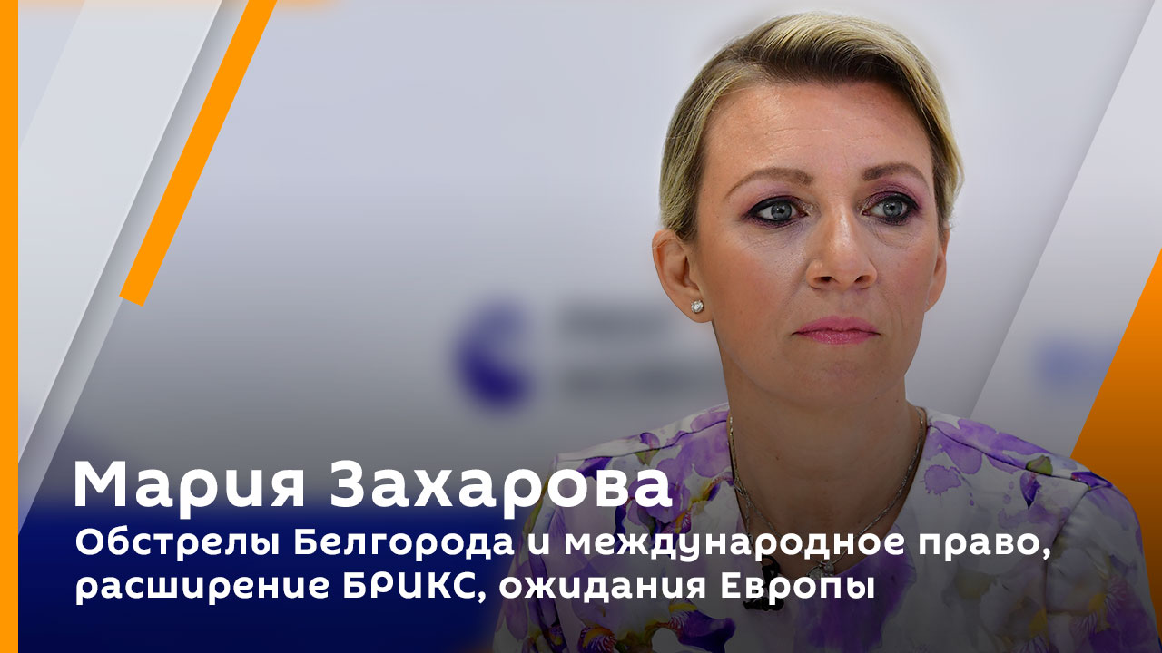 Мария Захарова. Обстрелы Белгорода и международное право, расширение БРИКС, ожидания Европы