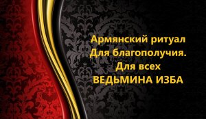 АРМЯНСКИЙ РИТУАЛ ДЛЯ БЛАГОПОЛУЧИЯ..ДЛЯ ВСЕХ..АВТОР: ИНГА ХОСРОЕВА