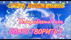 ПОТРЕБЛЯТЬ или БЛАГО ТВОРИТЬ ! - ОТЕЦ ВСЕВЫШНИЙ ©АРиМА 04 11 23