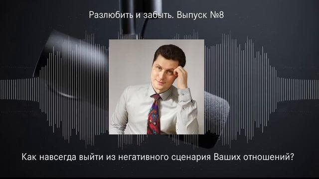 Как навсегда выйти из негативного сценария Ваших отношений? Разлюбить и Забыть. Выпуск №8