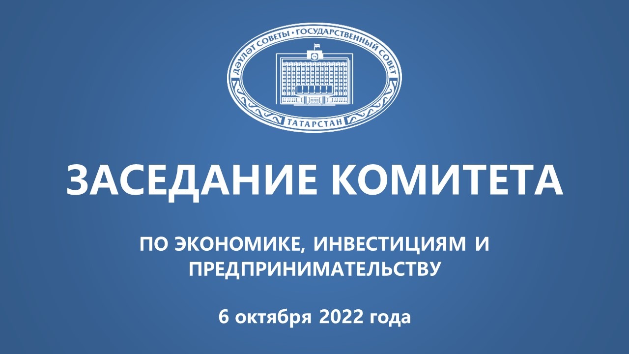 6.10.2022 Заседание Комитета ГС РТ по экономике, инвестициям и предпринимательству