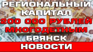 200000 рублей за третьего и последующих детей в Брянской области Региональный капитал Новости