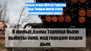Целью атаки ВСУ на Торопец под Тверью могло стать суперхранилище ракет