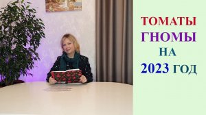 КАКИЕ ТОМАТЫ - ГНОМЫ ПОСАЖУ В 2023 ГОДУ