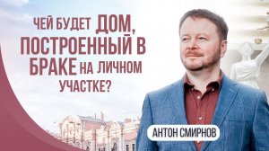 Чей будет дом, построенный в браке на личном участке?