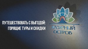 Путешествовать с выгодой: горящие туры и скидки! ТК Лазурный Остров