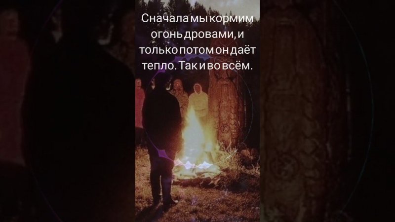 Сначала мы кормим огонь дровами, и только потом он даёт тепло. Так и во всём.