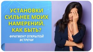 Установки сильнее моих намерений. Как быть?