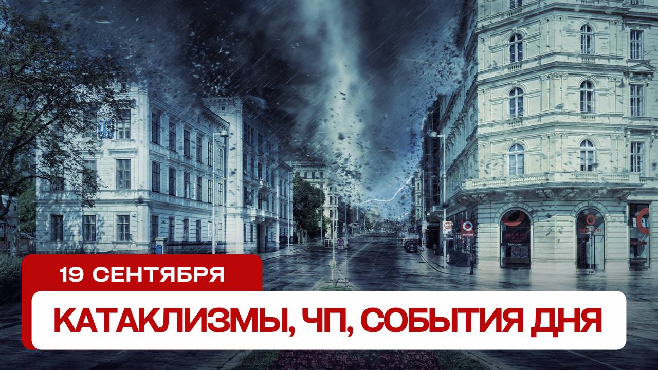 Катаклизмы сегодня 19.09.2024. Новости сегодня, ЧП, катаклизмы за день, события дня