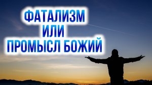 Что такое фатализм и Промысл Божий?