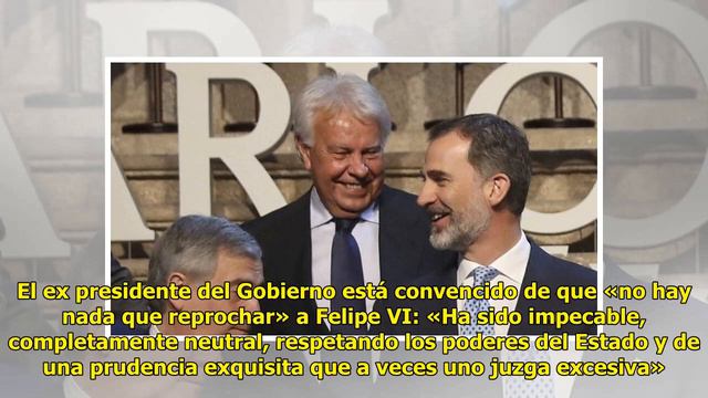 Felipe González a.tiza a Sánchez defendiendo al Rey:«Ha sido impecable y de una prudencia exquisita