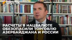 Расчеты в нацвалюте обезопасили торговлю Азербайджана и России