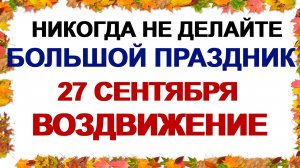 27 сентября. ВОЗДВИЖЕНИЕ ГОСПОДНЕ. Что можно и нельзя делать на праздник