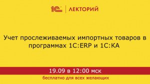 1С:Лекторий. 19.09.2024. Учет прослеживаемых импортных товаров в программах 1С:ERP и 1С:КА