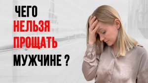 Чего НЕЛЬЗЯ прощать мужчине / девушки вы должны это знать