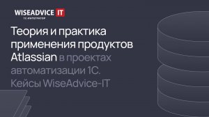 Теория и практика применения продуктов Atlassian в проектах автоматизации 1С, кейсы WiseAdvice-IT