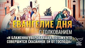 «И БЛАЖЕННА УВЕРОВАВШАЯ, ПОТОМУ ЧТО СОВЕРШИТСЯ СКАЗАННОЕ ЕЙ ОТ ГОСПОДА» / ЕВАНГЕЛИЕ ДНЯ