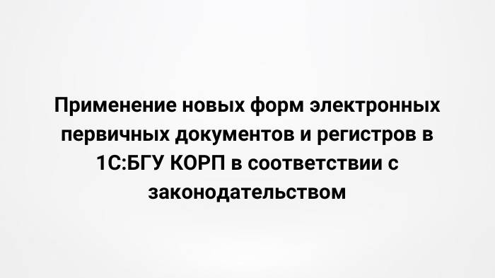 Применение новых форм электронных первичных документов и регистров в 1С:БГУ КОРП (22.03.2023)