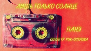 Паня - Лишь только солнце. (Cover. гр. Рок-Острова)