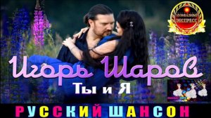 ИГОРЬ ШАРОВ. ТЫ И Я.