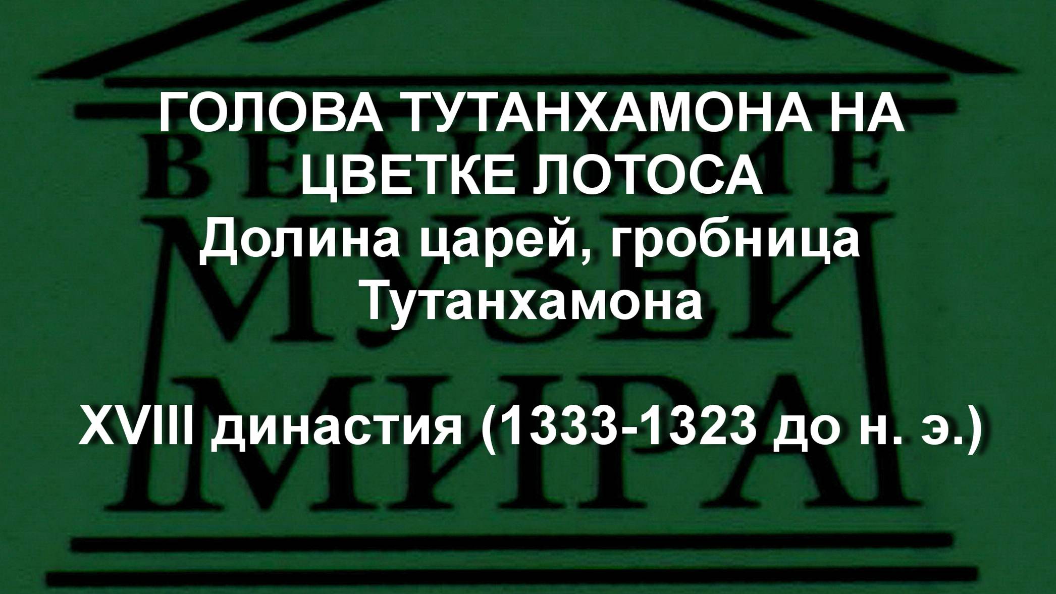 ГОЛОВА ТУТАНХАМОНА НА ЦВЕТКЕ ЛОТОСА
Долина царей, гробница Тутанхамона
XVIII династия (1333-1323 до
