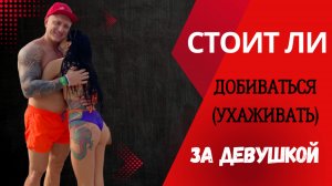 Стоит ли Добиваться/ ухаживать за девушкой?