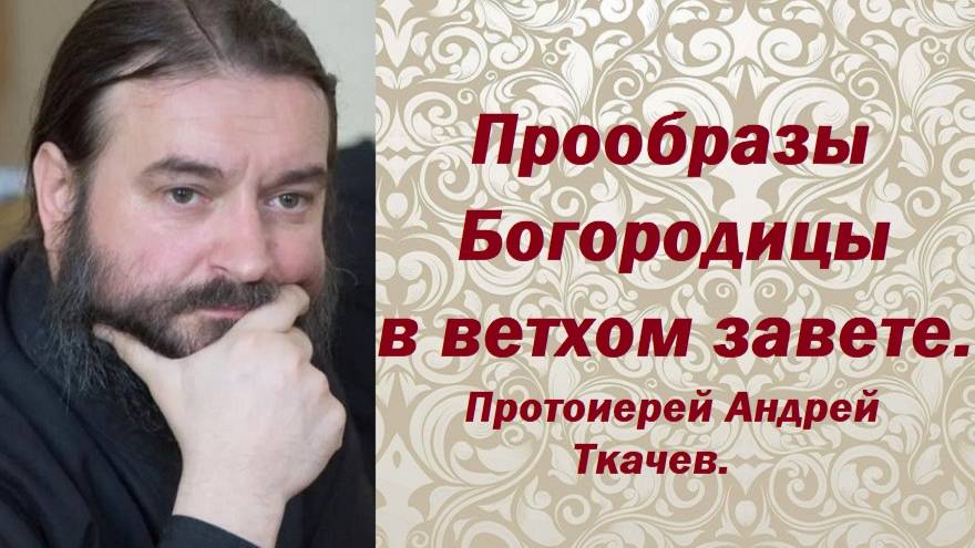 Прообразы Богородицы в ветхом завете. Протоиерей Андрей Ткачев.