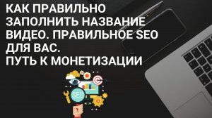 Как правильно заполнить название видео. Правильное SEO для вас/ Путь к монетизации/ Название Видео