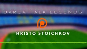 Barca Talk Legends: Hristo Stoichkov