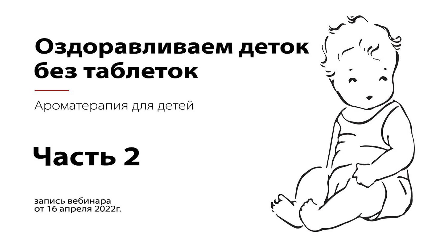 Оздоравливаем деток без таблеток. Ароматерапия для детей. Часть 2. Вебинар от 16.04.22 г.