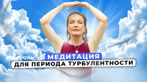 МЕДИТАЦИЯ ДЛЯ ПЕРИОДА ТУРБУЛЕНТНОСТИ