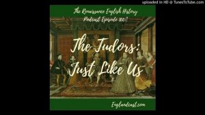 Renaissance English History Podcast Episode 100: The Tudors - Just like Us