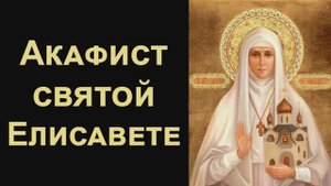 Акафист святой преподобномученице великой княгине Елисавете