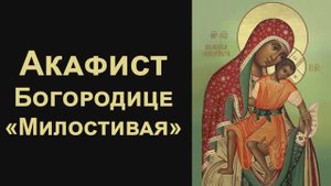 Акафист Пресвятой Богородице перед иконой «Милостивая»