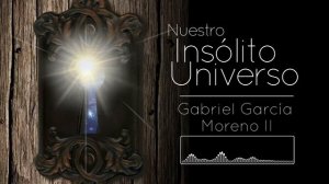 Nuestro Insólito Universo || Gabriel García Moreno II