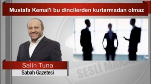 Salih Tuna    Mustafa Kemal’i bu dincilerden kurtarmadan olmaz