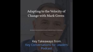 Adapting to the Velocity of Change with Mark Green  (Key Conversations for Leaders Podcast)