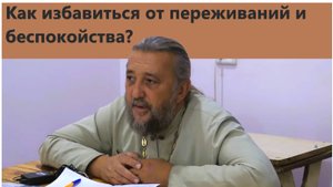 КАК ИЗБАВИТЬСЯ ОТ ПЕРЕЖИВАНИЙ И БЕСПОКОЙСТВА. Священник Игорь Сильченков.