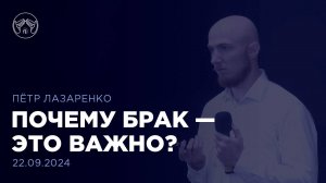 22.09.24 "Почему брак - это важно"  Пётр Лазаренко. Цикл проповедей о семье. Часть 1